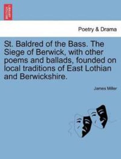 St. Baldred of the Bass. the Siege of Berwick, with Other Poems and Ballads, Founded on Local Traditions of East Lothian and Berwickshire.