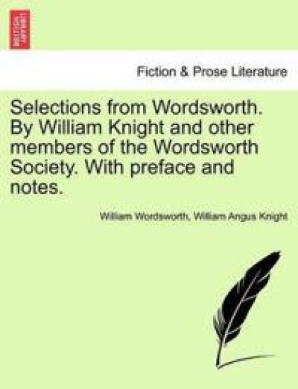Selections from Wordsworth. by William Knight and Other Members of the Wordsworth Society. with Preface and Notes.