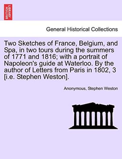 Two Sketches of France, Belgium, and Spa, in Two Tours During the Summers of 1771 and 1816; With a Portrait of Napoleon's Guide at Waterloo. by the Author of Letters from Paris in 1802, 3 [I.E. Stephen Weston].