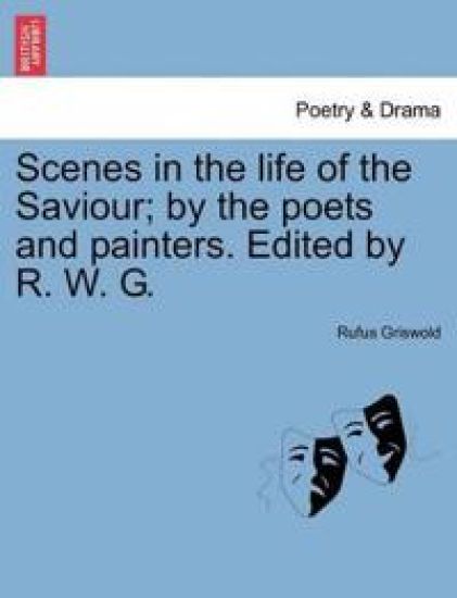 Scenes in the Life of the Saviour; By the Poets and Painters. Edited by R. W. G.