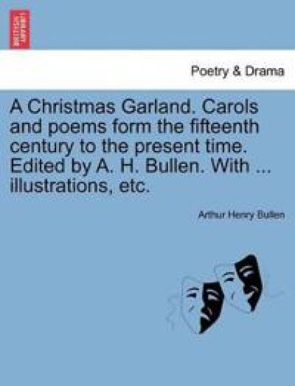 A Christmas Garland. Carols and Poems Form the Fifteenth Century to the Present Time. Edited by A. H. Bullen. with ... Illustrations, Etc.