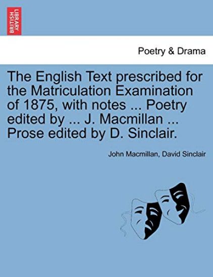 The English Text Prescribed for the Matriculation Examination of 1875, with Notes ... Poetry Edited by ... J. MacMillan ... Prose Edited by D. Sinclair.
