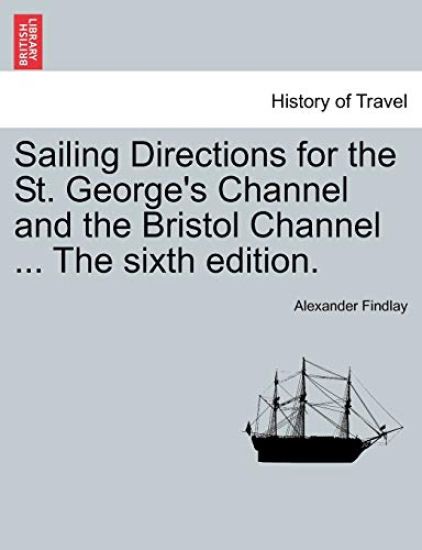 Sailing Directions for the St. George's Channel and the Bristol Channel ... the Sixth Edition.