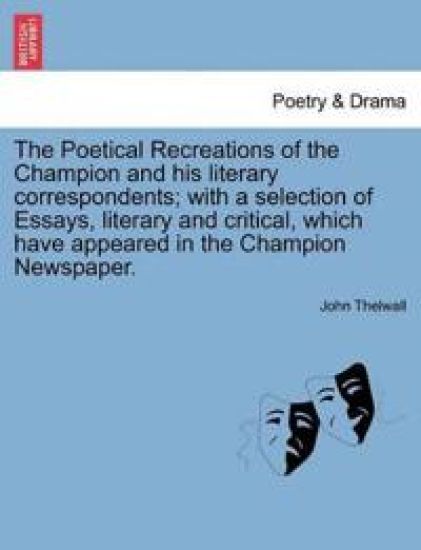 The Poetical Recreations of the Champion and His Literary Correspondents; With a Selection of Essays, Literary and Critical, Which Have Appeared in the Champion Newspaper.