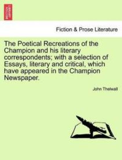 The Poetical Recreations of the Champion and His Literary Correspondents; With a Selection of Essays, Literary and Critical, Which Have Appeared in the Champion Newspaper.