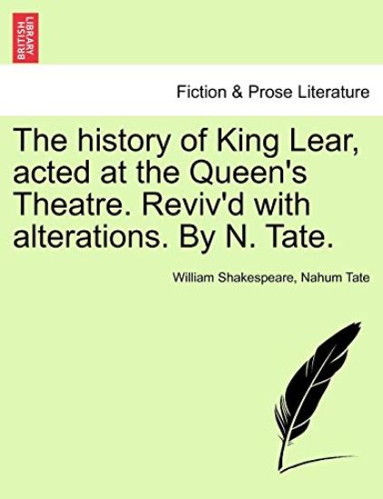 The History of King Lear, Acted at the Queen's Theatre. Reviv'd with Alterations. by N. Tate.