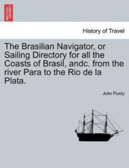 The Brasilian Navigator, or Sailing Directory for All the Coasts of Brasil, Andc. from the River Para to the Rio de La Plata.