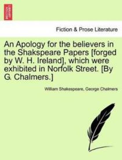 An Apology for the Believers in the Shakspeare Papers [Forged by W. H. Ireland], Which Were Exhibited in Norfolk Street. [By G. Chalmers.]