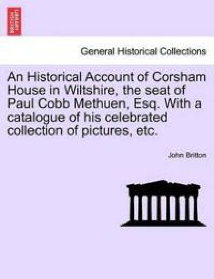An Historical Account of Corsham House in Wiltshire, the Seat of Paul Cobb Methuen, Esq. with a Catalogue of His Celebrated Collection of Pictures, Etc.