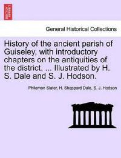History of the Ancient Parish of Guiseley, with Introductory Chapters on the Antiquities of the District. ... Illustrated by H. S. Dale and S. J. Hodson.