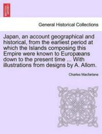 Japan, an Account Geographical and Historical, from the Earliest Period at Which the Islands Composing This Empire Were Known to Europ ANS Down to the Present Time ... with Illustrations from Designs by A. Allom.