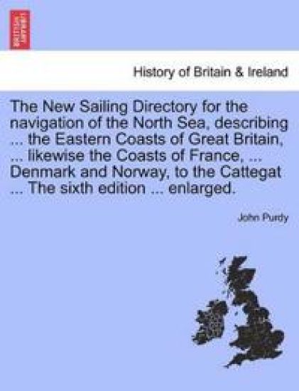 The New Sailing Directory for the Navigation of the North Sea, Describing ... the Eastern Coasts of Great Britain, ... Likewise the Coasts of France, ... Denmark and Norway, to the Cattegat ... the Sixth Edition ... Enlarged.