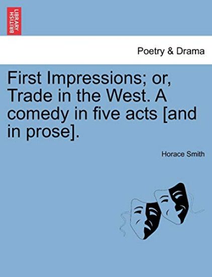 First Impressions; Or, Trade in the West. a Comedy in Five Acts [And in Prose].