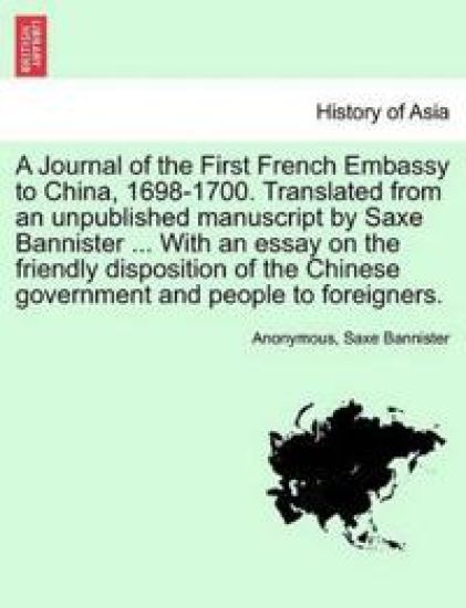 A Journal of the First French Embassy to China, 1698-1700. Translated from an Unpublished Manuscript by Saxe Bannister ... with an Essay on the Friendly Disposition of the Chinese Government and People to Foreigners.