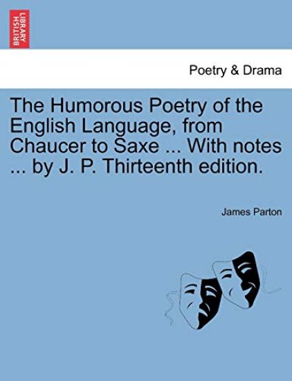 The Humorous Poetry of the English Language, from Chaucer to Saxe ... with Notes ... by J. P. Thirteenth Edition.