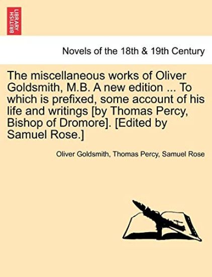 The Miscellaneous Works of Oliver Goldsmith, M.B. a New Edition ... to Which Is Prefixed, Some Account of His Life and Writings [By Thomas Percy, Bish