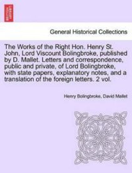 The Works of the Right Hon. Henry St. John, Lord Viscount Bolingbroke, Published by D. Mallet. Letters and Correspondence, Public and Private, of Lord