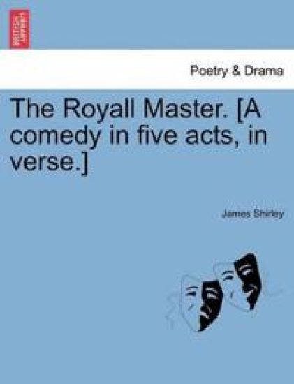 The Royall Master. [A Comedy in Five Acts, in Verse.]