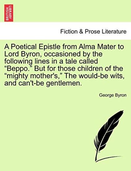 A Poetical Epistle from Alma Mater to Lord Byron, Occasioned by the Following Lines in a Tale Called Beppo. But for Those Children of the Mighty Mother's, the Would-Be Wits, and Can't-Be Gentlemen.