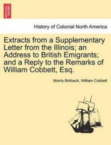 Extracts from a Supplementary Letter from the Illinois; An Address to British Emigrants; And a Reply to the Remarks of William Cobbett, Esq.