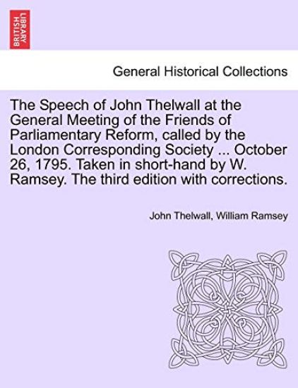 The Speech of John Thelwall at the General Meeting of the Friends of Parliamentary Reform, Called by the London Corresponding Society ... October 26, 1795. Taken in Short-Hand by W. Ramsey. the Third Edition with Corrections.
