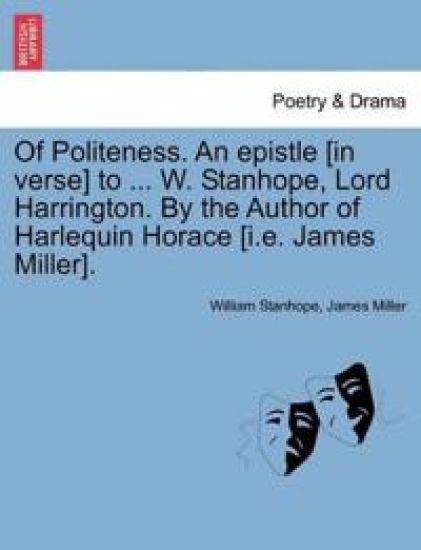 Of Politeness. an Epistle [in Verse] to ... W. Stanhope, Lord Harrington. by the Author of Harlequin Horace [i.E. James Miller].