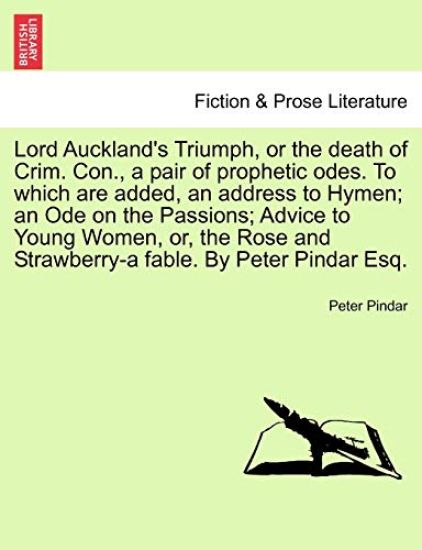 Lord Auckland's Triumph, or the Death of Crim. Con., a Pair of Prophetic Odes. to Which Are Added, an Address to Hymen; An Ode on the Passions; Advice to Young Women, Or, the Rose and Strawberry-A Fable. by Peter Pindar Esq.