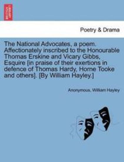 The National Advocates, a Poem. Affectionately Inscribed to the Honourable Thomas Erskine and Vicary Gibbs, Esquire [in Praise of Their Exertions in Defence of Thomas Hardy, Horne Tooke and Others]. [by William Hayley.]