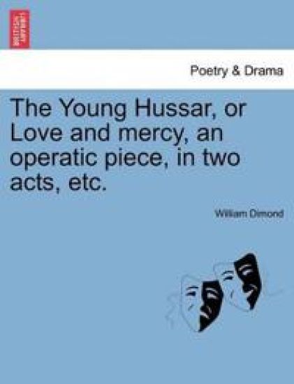 The Young Hussar, or Love and Mercy, an Operatic Piece, in Two Acts, Etc.
