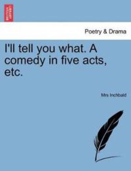 I'll Tell You What. a Comedy in Five Acts, Etc.