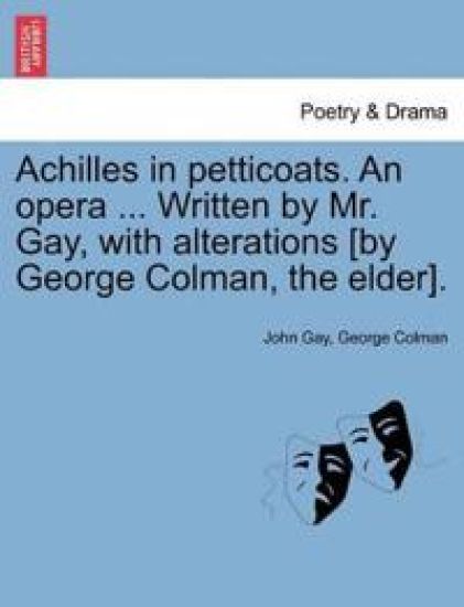 Achilles in Petticoats. an Opera ... Written by Mr. Gay, with Alterations [by George Colman, the Elder].