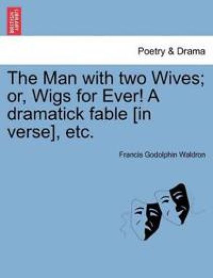 The Man with Two Wives; Or, Wigs for Ever! a Dramatick Fable [In Verse], Etc.