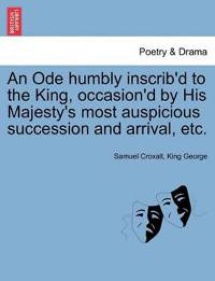 An Ode Humbly Inscrib'd to the King, Occasion'd by His Majesty's Most Auspicious Succession and Arrival, Etc.