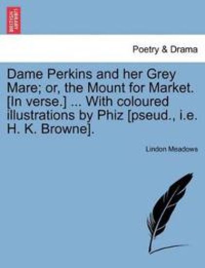 Dame Perkins and Her Grey Mare; Or, the Mount for Market. [In Verse.] ... with Coloured Illustrations by Phiz [Pseud., i.e. H. K. Browne].