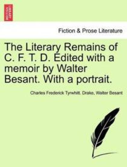 The Literary Remains of C. F. T. D. Edited with a Memoir by Walter Besant. with a Portrait.