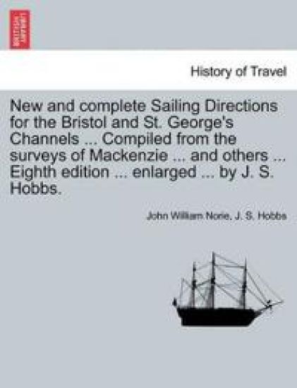 New and Complete Sailing Directions for the Bristol and St. George's Channels ... Compiled from the Surveys of MacKenzie ... and Others ... Eighth Edition ... Enlarged ... by J. S. Hobbs.