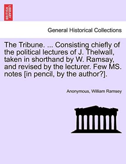 The Tribune. ... Consisting Chiefly of the Political Lectures of J. Thelwall, Taken in Shorthand by W. Ramsay, and Revised by the Lecturer. Few Ms. Notes [In Pencil, by the Author?].