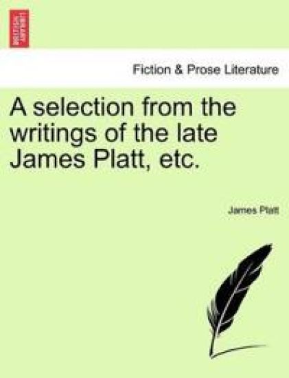 A Selection from the Writings of the Late James Platt, Etc.