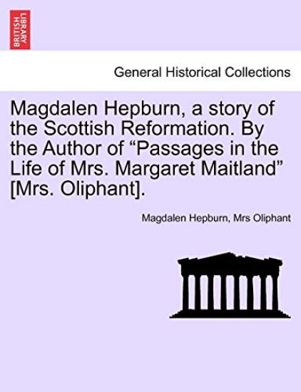 Magdalen Hepburn, a story of the Scottish Reformation. By the Author of "Passages in the Life of Mrs. Margaret Maitland" [Mrs. Oliphant].