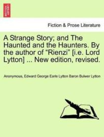 A Strange Story; And the Haunted and the Haunters. by the Author of "Rienzi" [I.E. Lord Lytton] ... New Edition, Revised.