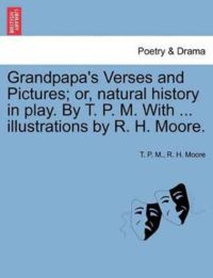 Grandpapa's Verses and Pictures; Or, Natural History in Play. by T. P. M. with ... Illustrations by R. H. Moore.