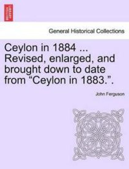 Ceylon in 1884 ... Revised, Enlarged, and Brought Down to Date from "Ceylon in 1883.."
