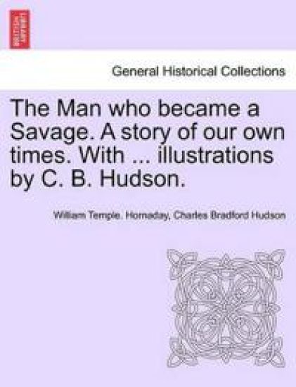 The Man Who Became a Savage. a Story of Our Own Times. with ... Illustrations by C. B. Hudson.