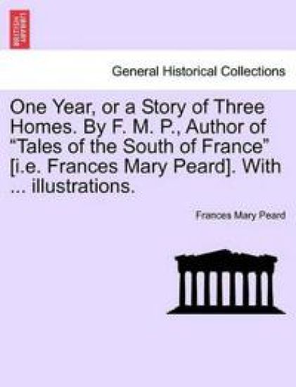 One Year, or a Story of Three Homes. by F. M. P., Author of "Tales of the South of France" [I.E. Frances Mary Peard]. with ... Illustrations.