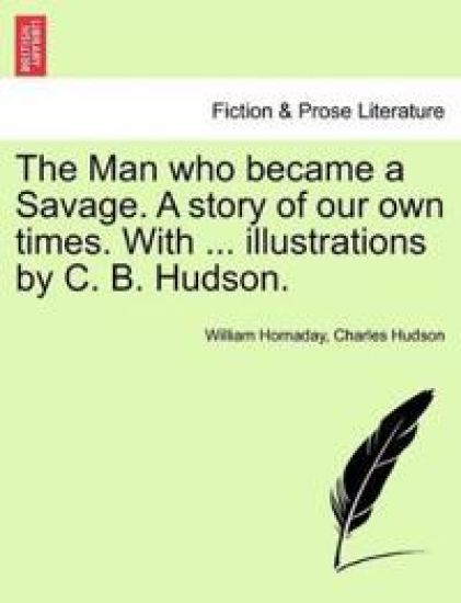 The Man Who Became a Savage. a Story of Our Own Times. with ... Illustrations by C. B. Hudson.
