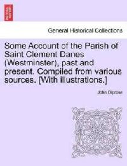 Some Account of the Parish of Saint Clement Danes (Westminster), Past and Present. Compiled from Various Sources. [With Illustrations.]