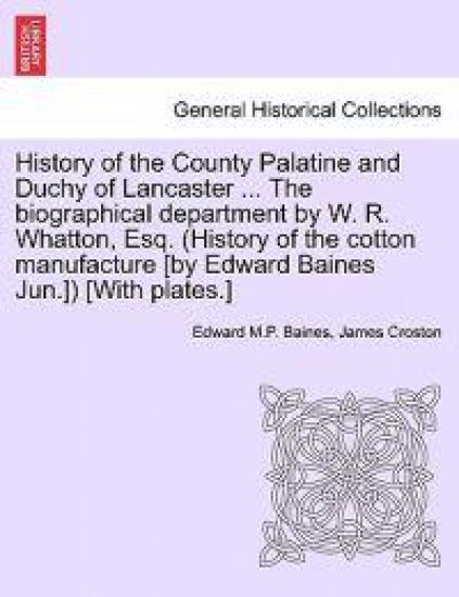 History of the County Palatine and Duchy of Lancaster ... The biographical department by W. R. Whatton, Esq. (History of the cotton manufacture [by Edward Baines Jun.]) [With plates.]