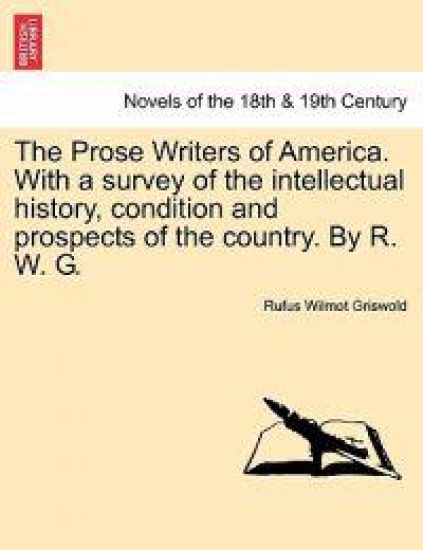 The Prose Writers of America. with a Survey of the Intellectual History, Condition and Prospects of the Country. by R. W. G.
