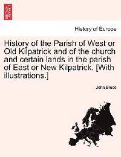 History of the Parish of West or Old Kilpatrick and of the Church and Certain Lands in the Parish of East or New Kilpatrick. [With Illustrations.] Vol.I