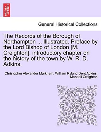 The Records of the Borough of Northampton ... Illustrated. Preface by the Lord Bishop of London [M. Creighton], introductory chapter on the history of the town by W. R. D. Adkins.